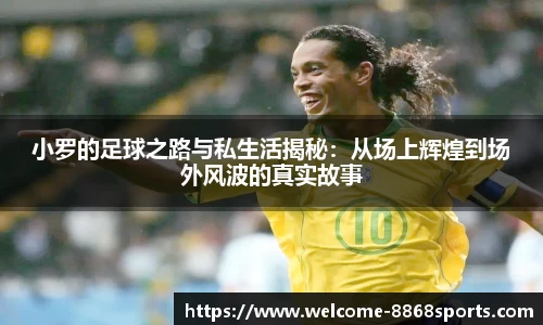 小罗的足球之路与私生活揭秘：从场上辉煌到场外风波的真实故事