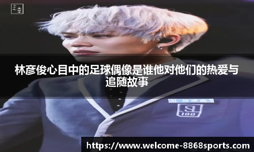 林彦俊心目中的足球偶像是谁他对他们的热爱与追随故事