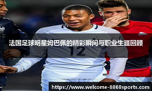 法国足球明星姆巴佩的精彩瞬间与职业生涯回顾