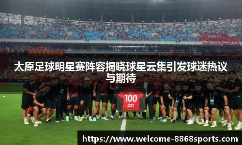 太原足球明星赛阵容揭晓球星云集引发球迷热议与期待