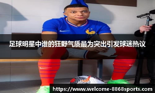 足球明星中谁的狂野气质最为突出引发球迷热议