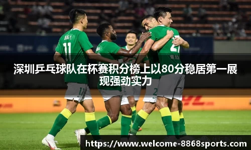 深圳乒乓球队在杯赛积分榜上以80分稳居第一展现强劲实力