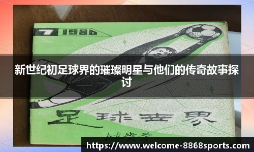 新世纪初足球界的璀璨明星与他们的传奇故事探讨