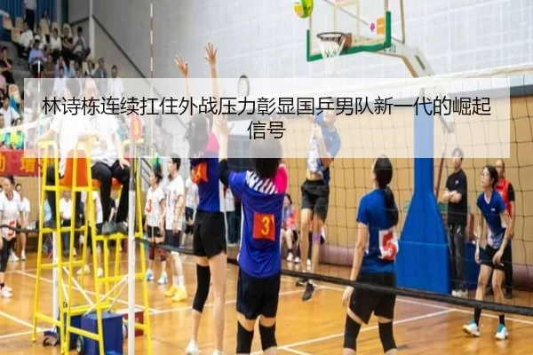 林诗栋连续扛住外战压力彰显国乒男队新一代的崛起信号